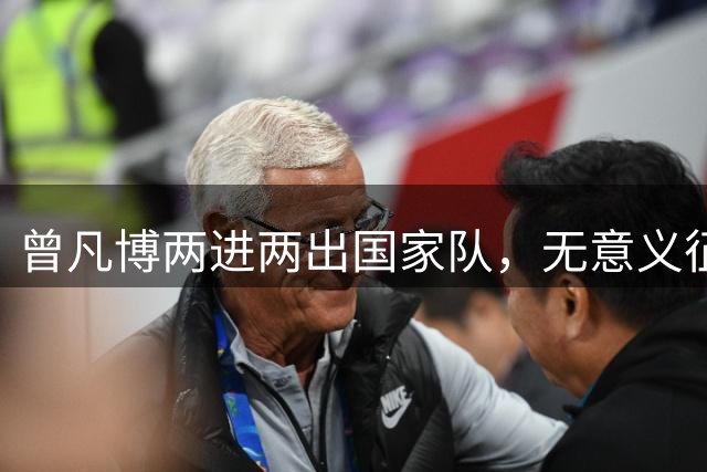 曾凡博两进两出国家队，无意义征召引争议：净瞎折腾还耽误人